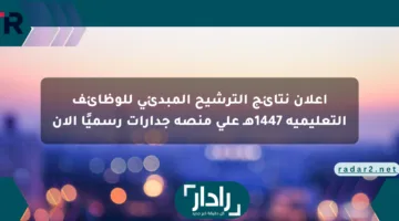 إعلان نتائج الترشيح المبدئي للوظائف التعليمية 1447هـ على منصة جدارات رسميًا الآن